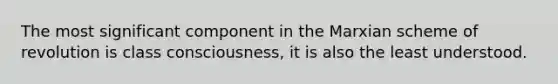 The most significant component in the Marxian scheme of revolution is class consciousness, it is also the least understood.