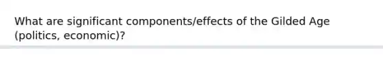 What are significant components/effects of the Gilded Age (politics, economic)?
