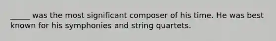 _____ was the most significant composer of his time. He was best known for his symphonies and string quartets.