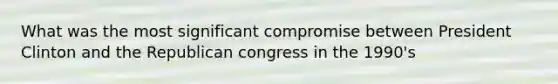 What was the most significant compromise between President Clinton and the Republican congress in the 1990's