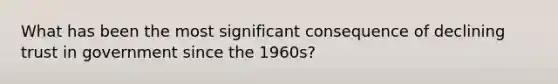 What has been the most significant consequence of declining trust in government since the 1960s?