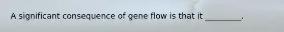 A significant consequence of gene flow is that it _________.