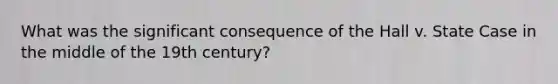 What was the significant consequence of the Hall v. State Case in the middle of the 19th century?