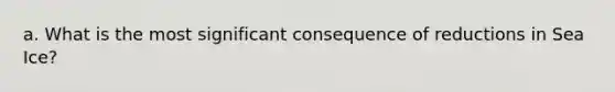 a. What is the most significant consequence of reductions in Sea Ice?