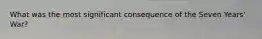 What was the most significant consequence of the Seven Years' War?