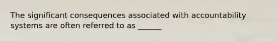 The significant consequences associated with accountability systems are often referred to as ______