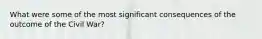 What were some of the most significant consequences of the outcome of the Civil War?