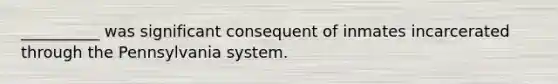 __________ was significant consequent of inmates incarcerated through the Pennsylvania system.