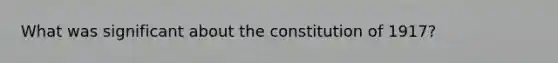 What was significant about the constitution of 1917?