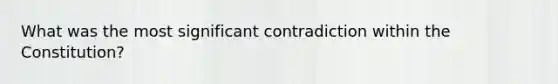 What was the most significant contradiction within the Constitution?