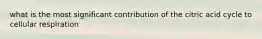 what is the most significant contribution of the citric acid cycle to cellular respiration