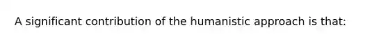 A significant contribution of the humanistic approach is that: