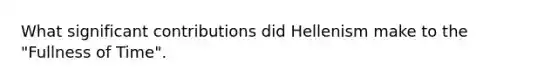 What significant contributions did Hellenism make to the "Fullness of Time".