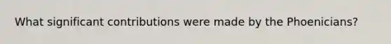 What significant contributions were made by the Phoenicians?