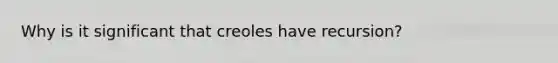 Why is it significant that creoles have recursion?