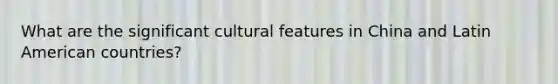 What are the significant cultural features in China and Latin American countries?