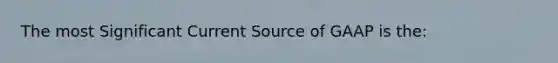 The most Significant Current Source of GAAP is the: