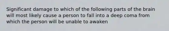 Significant damage to which of the following parts of the brain will most likely cause a person to fall into a deep coma from which the person will be unable to awaken