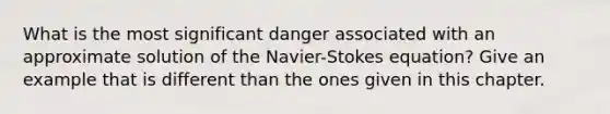 What is the most significant danger associated with an approximate solution of the Navier-Stokes equation? Give an example that is different than the ones given in this chapter.