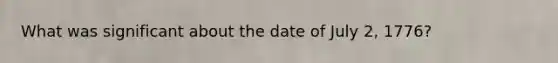 What was significant about the date of July 2, 1776?