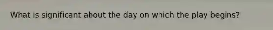 What is significant about the day on which the play begins?