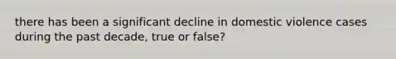 there has been a significant decline in domestic violence cases during the past decade, true or false?