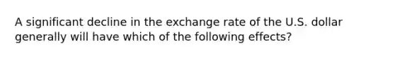 A significant decline in the exchange rate of the U.S. dollar generally will have which of the following effects?