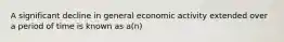 A significant decline in general economic activity extended over a period of time is known as a(n)