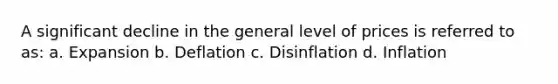 A significant decline in the general level of prices is referred to as: a. Expansion b. Deflation c. Disinflation d. Inflation