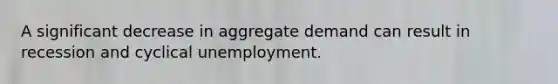 A significant decrease in aggregate demand can result in recession and cyclical unemployment.