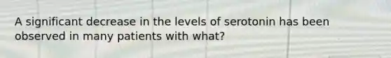 A significant decrease in the levels of serotonin has been observed in many patients with what?