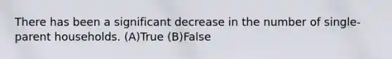 There has been a significant decrease in the number of single-parent households. (A)True (B)False