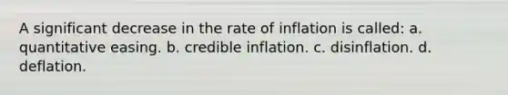 A significant decrease in the rate of inflation is called: a. quantitative easing. b. credible inflation. c. disinflation. d. deflation.