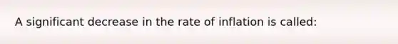 A significant decrease in the rate of inflation is called: