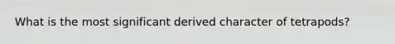 What is the most significant derived character of tetrapods?
