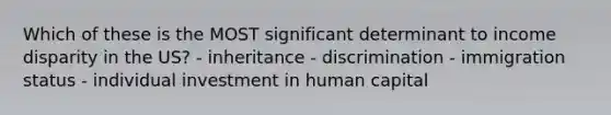 Which of these is the MOST significant determinant to income disparity in the US? - inheritance - discrimination - immigration status - individual investment in human capital