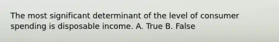 The most significant determinant of the level of <a href='https://www.questionai.com/knowledge/kX6EMmmzy3-consumer-spending' class='anchor-knowledge'>consumer spending</a> is disposable income. A. True B. False