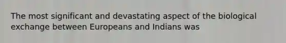 The most significant and devastating aspect of the biological exchange between Europeans and Indians was