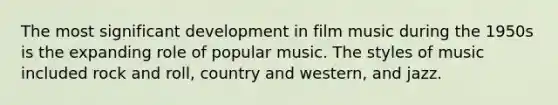 The most significant development in film music during the 1950s is the expanding role of popular music. The styles of music included rock and roll, country and western, and jazz.