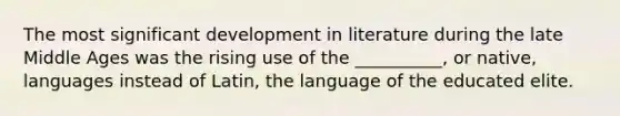 The most significant development in literature during the late Middle Ages was the rising use of the __________, or native, languages instead of Latin, the language of the educated elite.