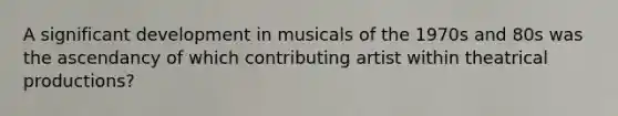 A significant development in musicals of the 1970s and 80s was the ascendancy of which contributing artist within theatrical productions?