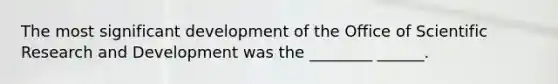 The most significant development of the Office of Scientific Research and Development was the ________ ______.