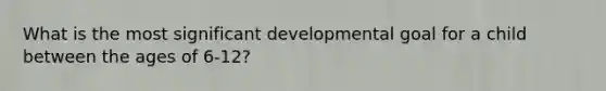 What is the most significant developmental goal for a child between the ages of 6-12?