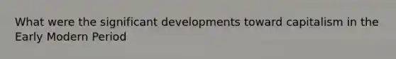 What were the significant developments toward capitalism in the Early Modern Period