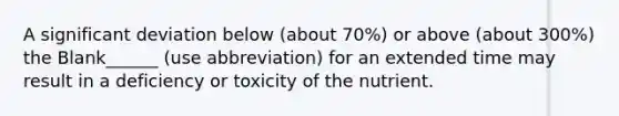 A significant deviation below (about 70%) or above (about 300%) the Blank______ (use abbreviation) for an extended time may result in a deficiency or toxicity of the nutrient.