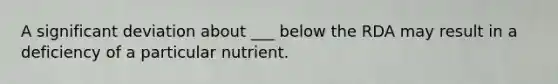 A significant deviation about ___ below the RDA may result in a deficiency of a particular nutrient.