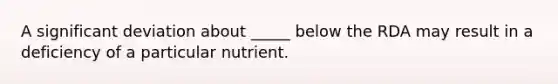 A significant deviation about _____ below the RDA may result in a deficiency of a particular nutrient.