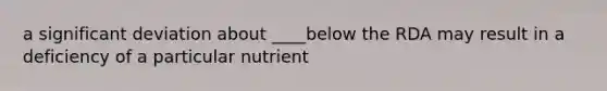 a significant deviation about ____below the RDA may result in a deficiency of a particular nutrient