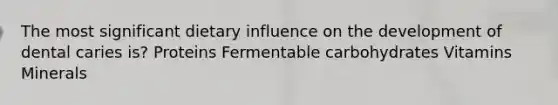 The most significant dietary influence on the development of dental caries is? Proteins Fermentable carbohydrates Vitamins Minerals