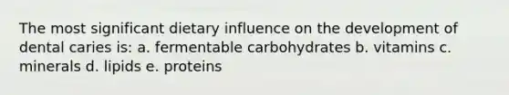 The most significant dietary influence on the development of dental caries is: a. fermentable carbohydrates b. vitamins c. minerals d. lipids e. proteins